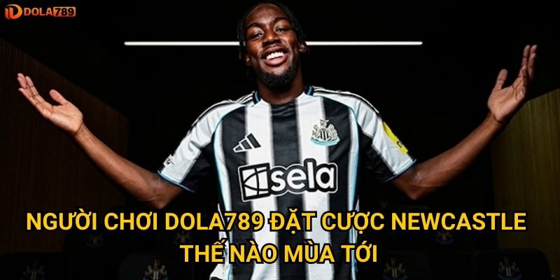 Người chơi Dola789 đặt cược Newcastle thế nào mùa tới?